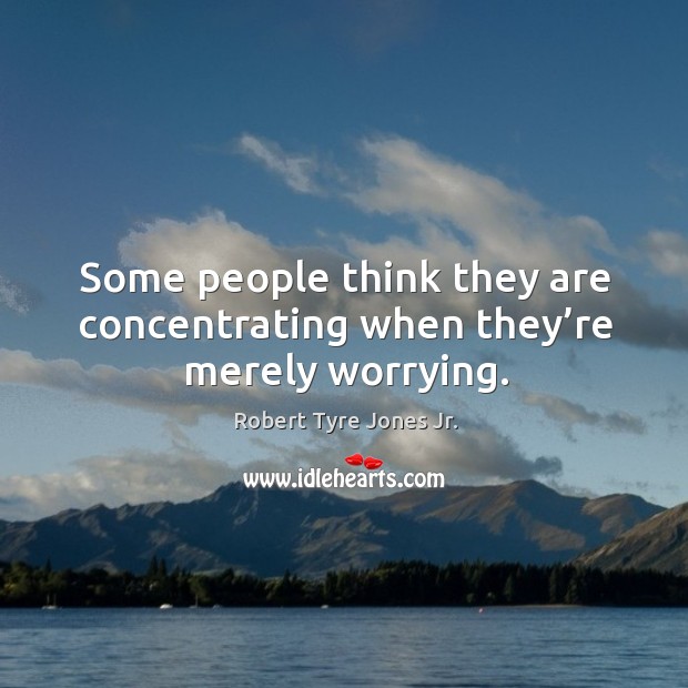 Some people think they are concentrating when they’re merely worrying. Robert Tyre Jones Jr. Picture Quote