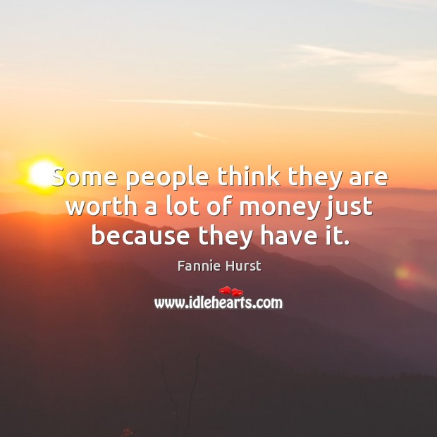 Some people think they are worth a lot of money just because they have it. Fannie Hurst Picture Quote