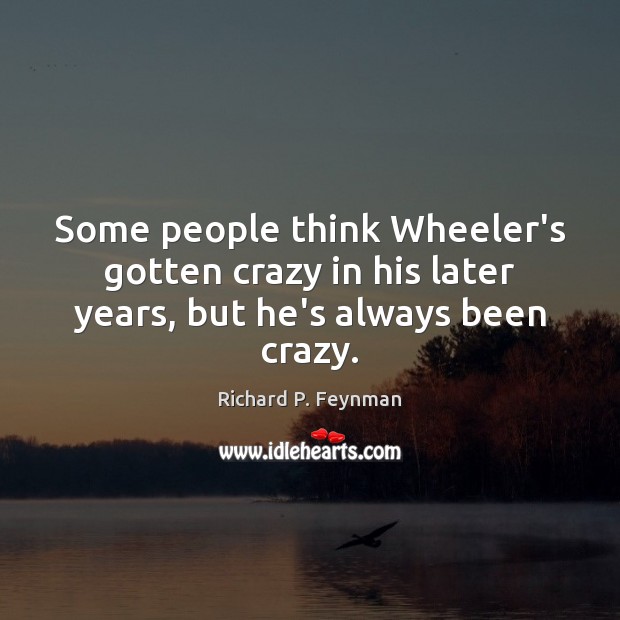 Some people think Wheeler’s gotten crazy in his later years, but he’s always been crazy. Richard P. Feynman Picture Quote