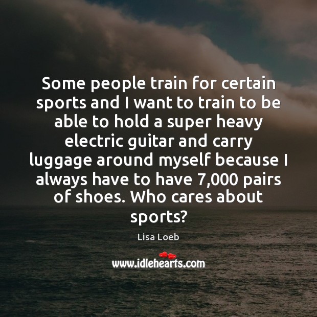 Some people train for certain sports and I want to train to Lisa Loeb Picture Quote
