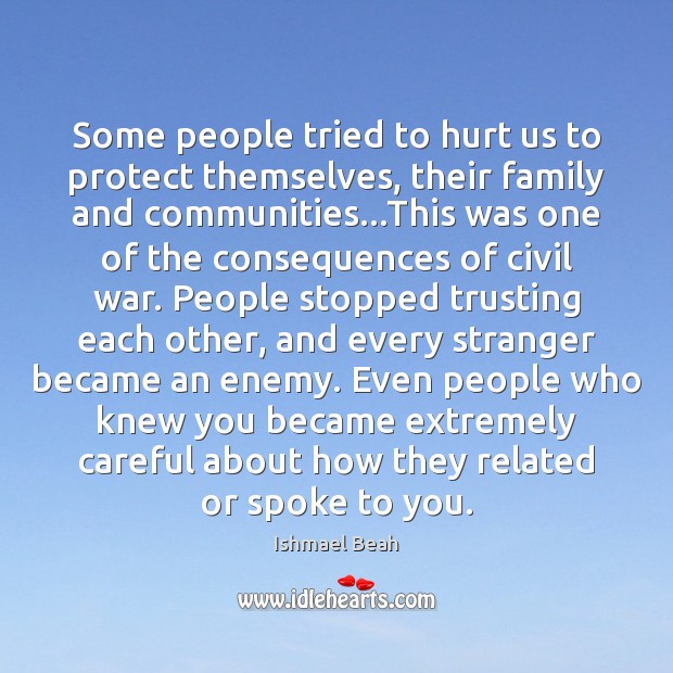 Some people tried to hurt us to protect themselves, their family and Ishmael Beah Picture Quote