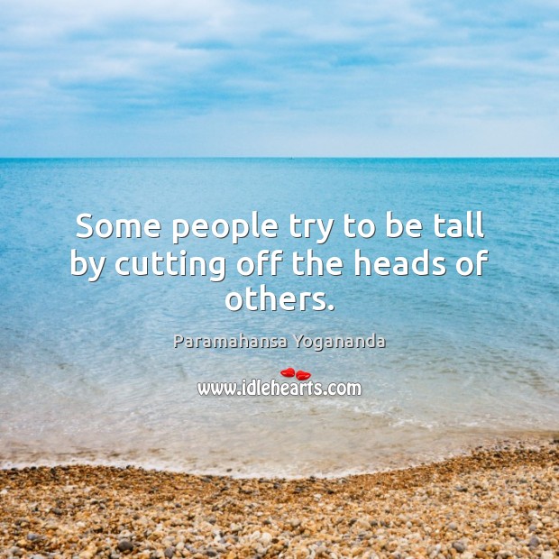Some people try to be tall by cutting off the heads of others. Paramahansa Yogananda Picture Quote
