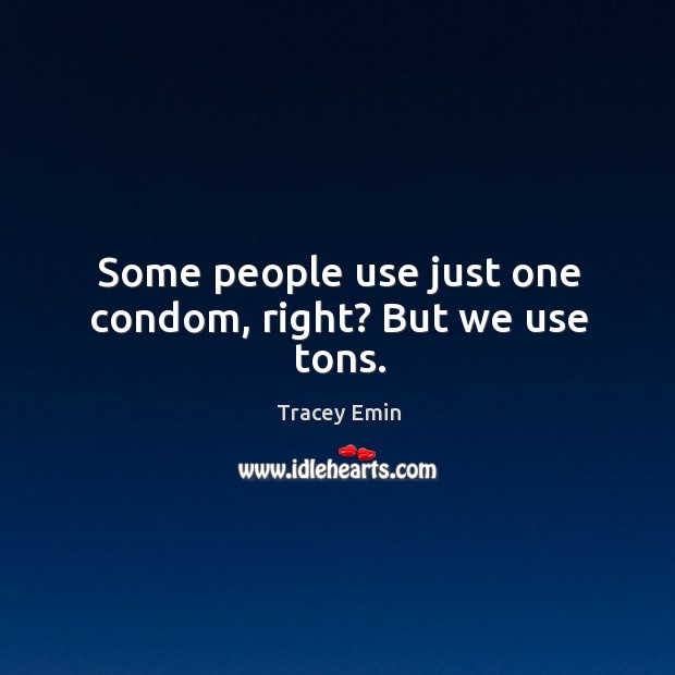 Some people use just one condom, right? but we use tons. Tracey Emin Picture Quote