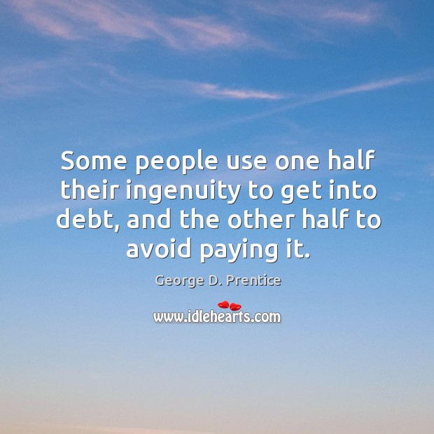 Some people use one half their ingenuity to get into debt, and the other half to avoid paying it. George D. Prentice Picture Quote