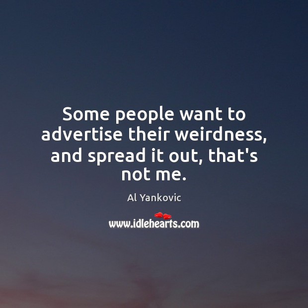 Some people want to advertise their weirdness, and spread it out, that’s not me. Al Yankovic Picture Quote