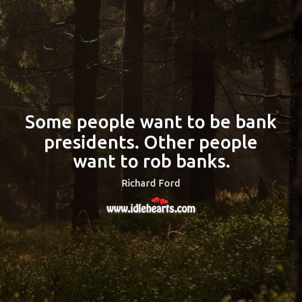 Some people want to be bank presidents. Other people want to rob banks. Richard Ford Picture Quote