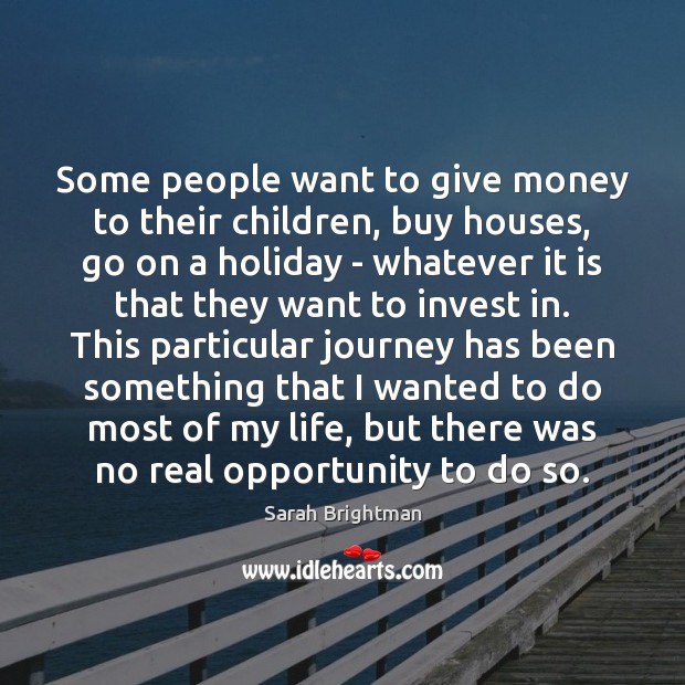 Some people want to give money to their children, buy houses, go Sarah Brightman Picture Quote