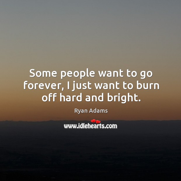 Some people want to go forever, I just want to burn off hard and bright. Ryan Adams Picture Quote
