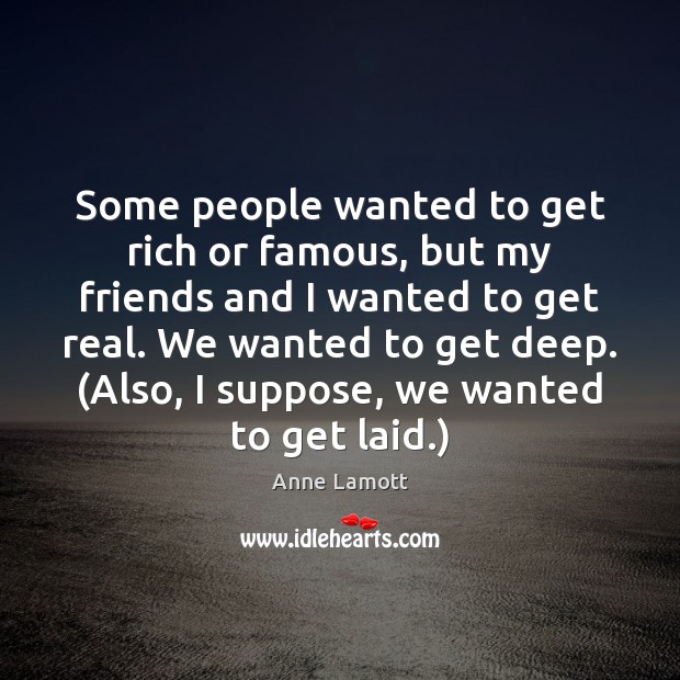 Some people wanted to get rich or famous, but my friends and Image