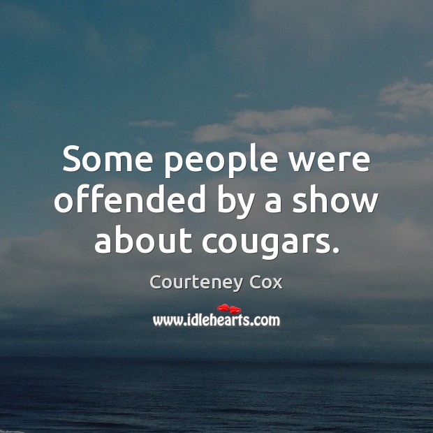 Some people were offended by a show about cougars. Courteney Cox Picture Quote