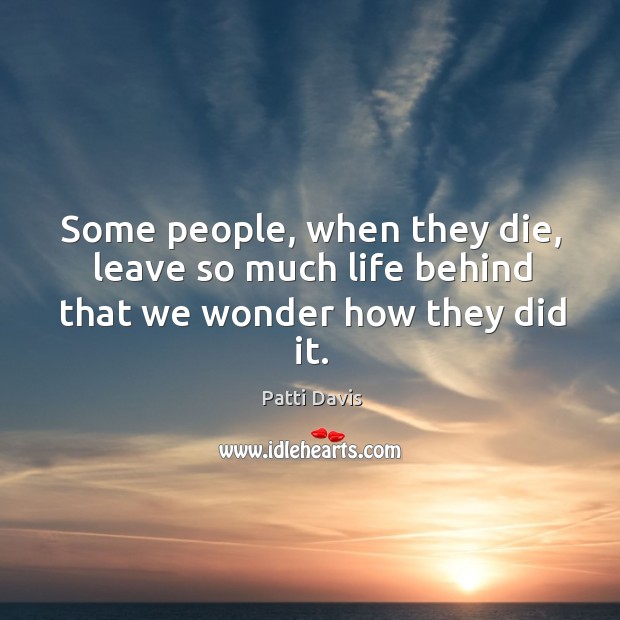 Some people, when they die, leave so much life behind that we wonder how they did it. Patti Davis Picture Quote