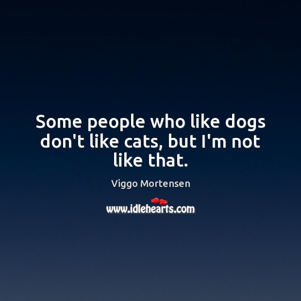 Some people who like dogs don’t like cats, but I’m not like that. Viggo Mortensen Picture Quote