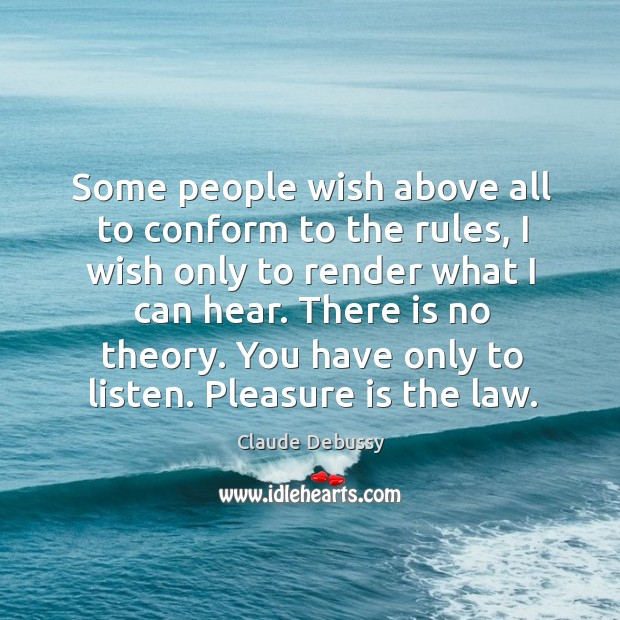 Some people wish above all to conform to the rules, I wish only to render what I can hear. Claude Debussy Picture Quote