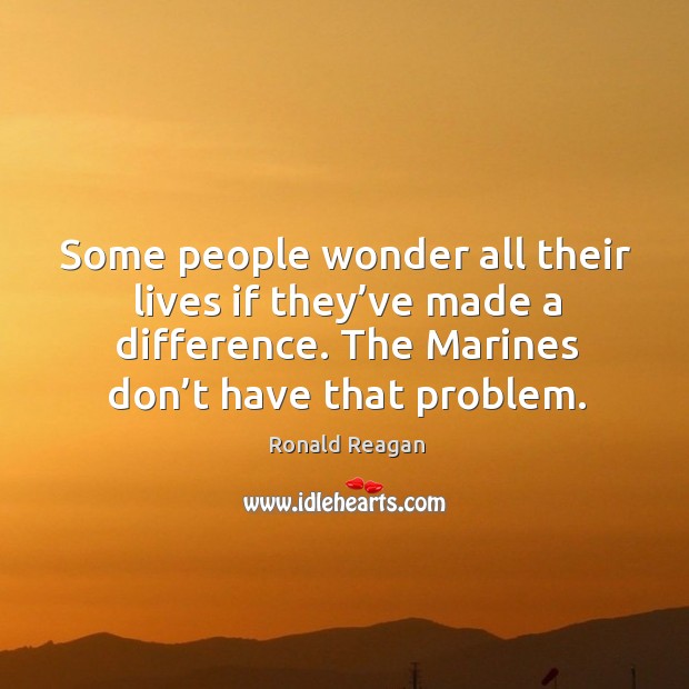 Some people wonder all their lives if they’ve made a difference. The marines don’t have that problem. Image