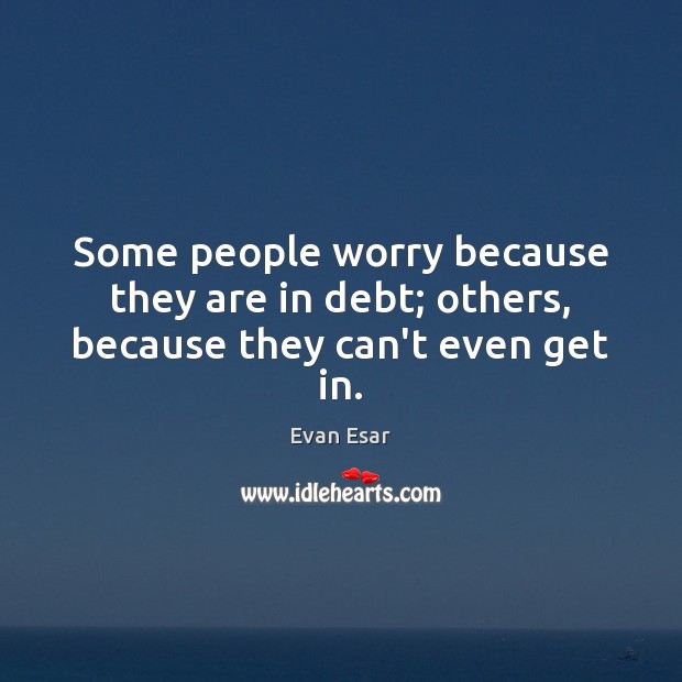 Some people worry because they are in debt; others, because they can’t even get in. Evan Esar Picture Quote