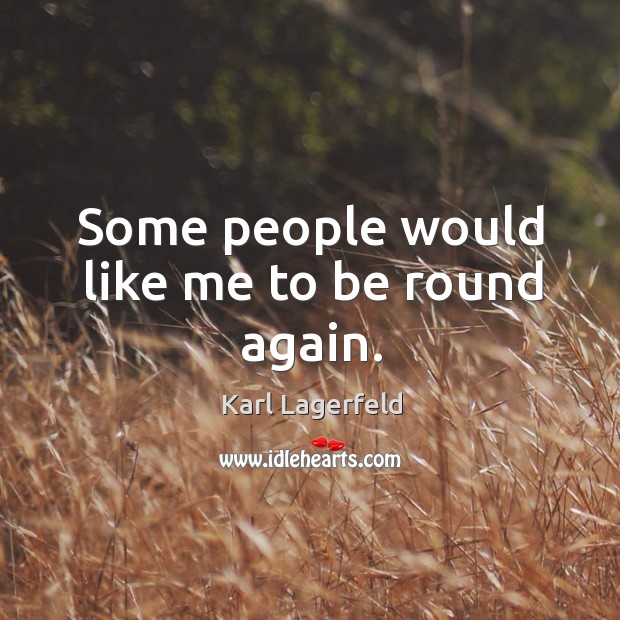 Some people would like me to be round again. Image
