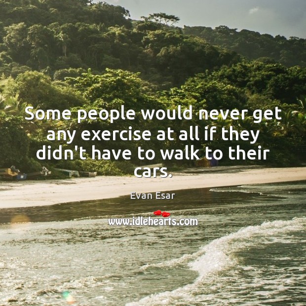 Some people would never get any exercise at all if they didn’t have to walk to their cars. Evan Esar Picture Quote