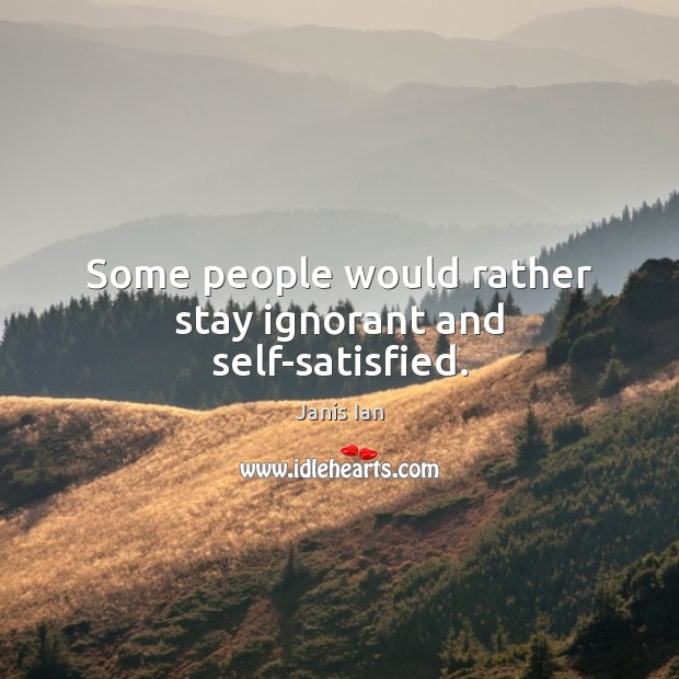Some people would rather stay ignorant and self-satisfied. Janis Ian Picture Quote