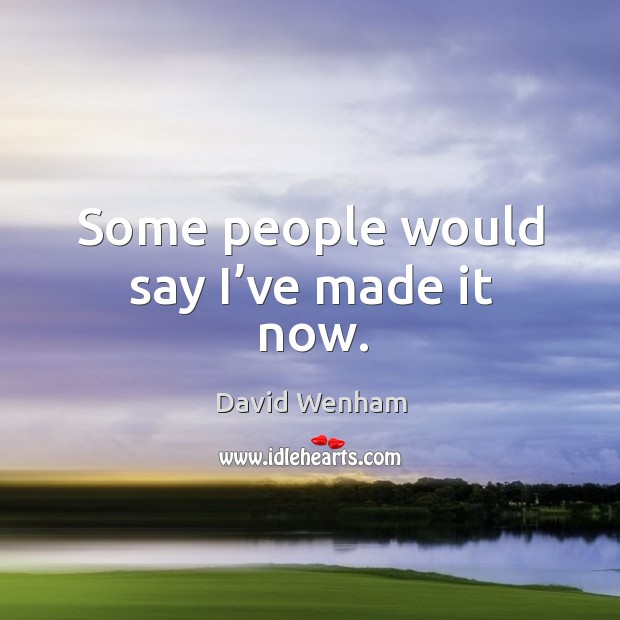Some people would say I’ve made it now. David Wenham Picture Quote