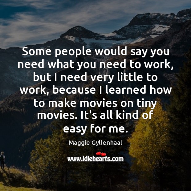 Some people would say you need what you need to work, but Maggie Gyllenhaal Picture Quote
