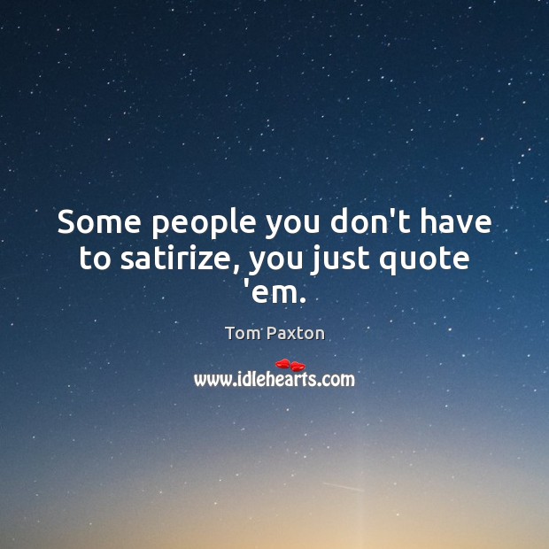 Some people you don’t have to satirize, you just quote ’em. Tom Paxton Picture Quote