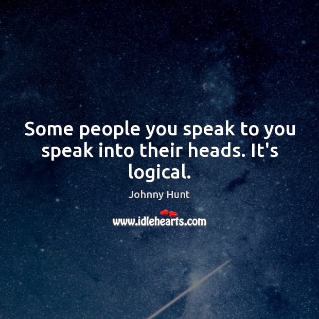 Some people you speak to you speak into their heads. It’s logical. Johnny Hunt Picture Quote