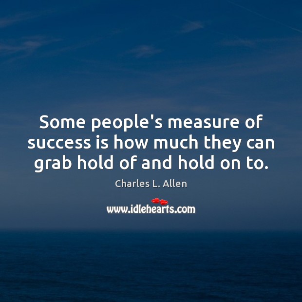 Some people’s measure of success is how much they can grab hold of and hold on to. Charles L. Allen Picture Quote