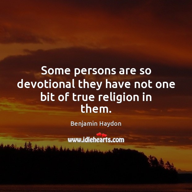 Some persons are so devotional they have not one bit of true religion in them. Benjamin Haydon Picture Quote