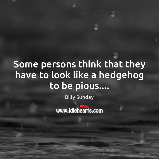 Some persons think that they have to look like a hedgehog to be pious…. Billy Sunday Picture Quote