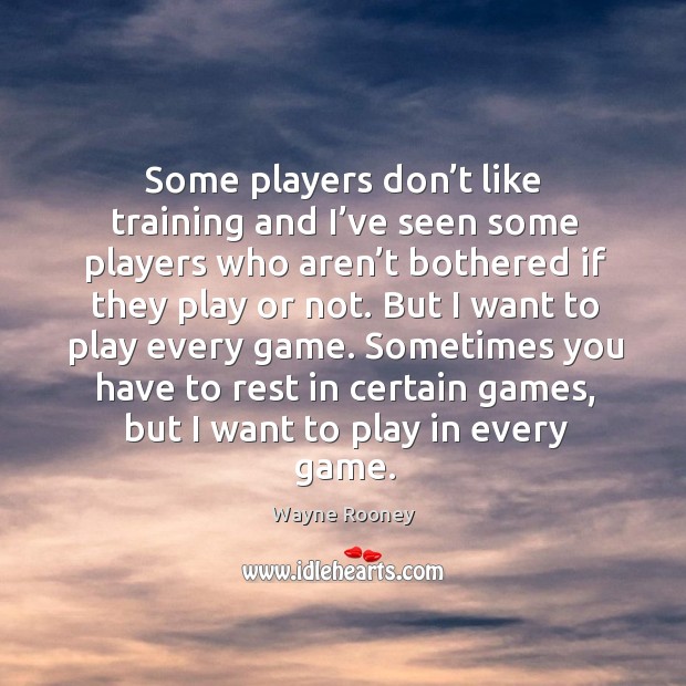 Some players don’t like training and I’ve seen some players who aren’t bothered if they play or not. Image