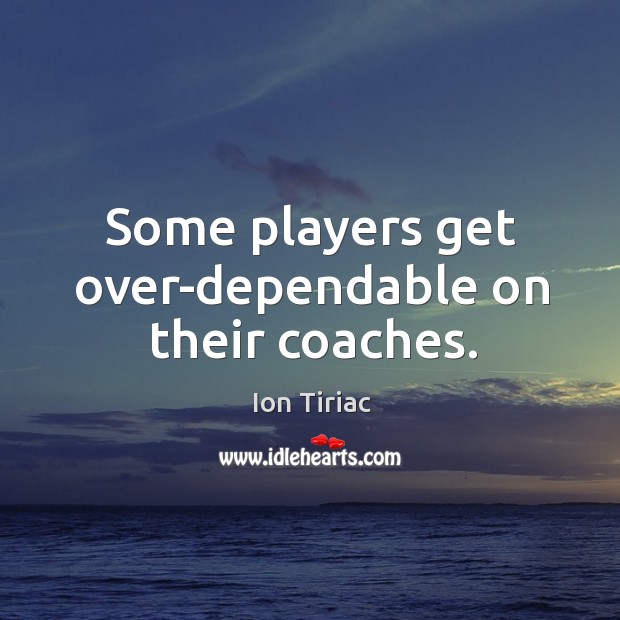 Some players get over-dependable on their coaches. Ion Tiriac Picture Quote