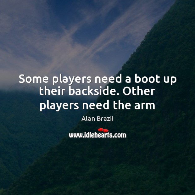 Some players need a boot up their backside. Other players need the arm Alan Brazil Picture Quote