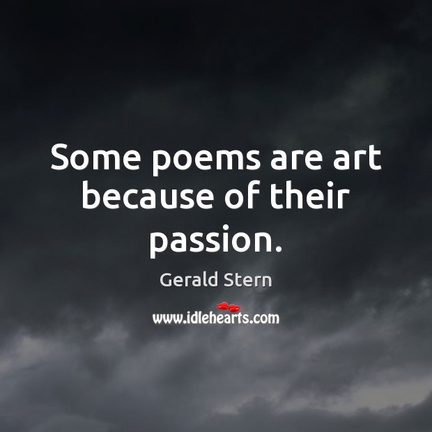 Some poems are art because of their passion. Gerald Stern Picture Quote