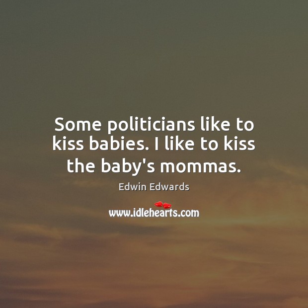 Some politicians like to kiss babies. I like to kiss the baby’s mommas. Edwin Edwards Picture Quote
