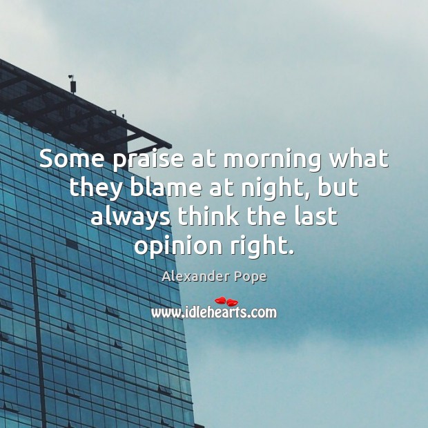 Some praise at morning what they blame at night, but always think the last opinion right. Alexander Pope Picture Quote