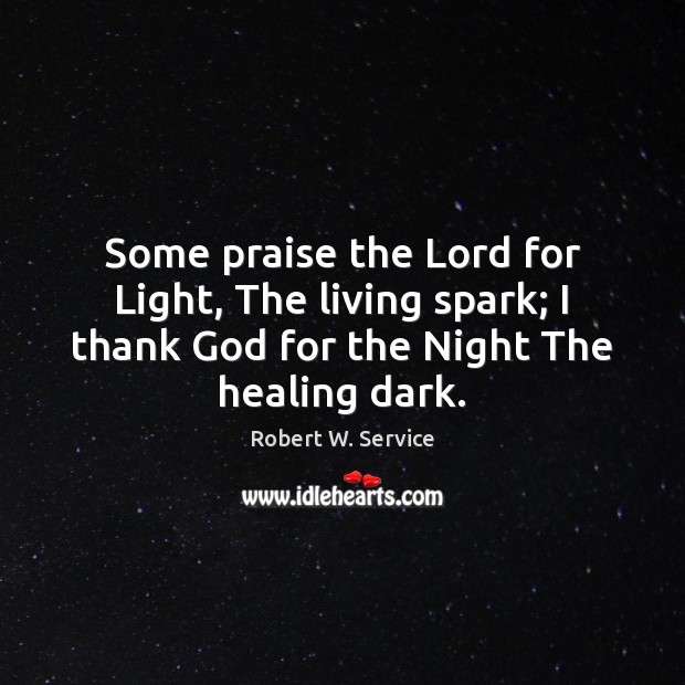 Some praise the Lord for Light, The living spark; I thank God Robert W. Service Picture Quote