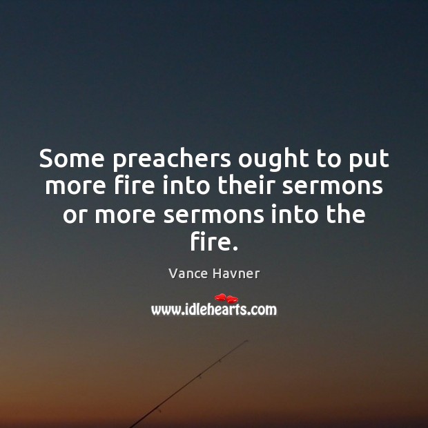 Some preachers ought to put more fire into their sermons or more sermons into the fire. Vance Havner Picture Quote