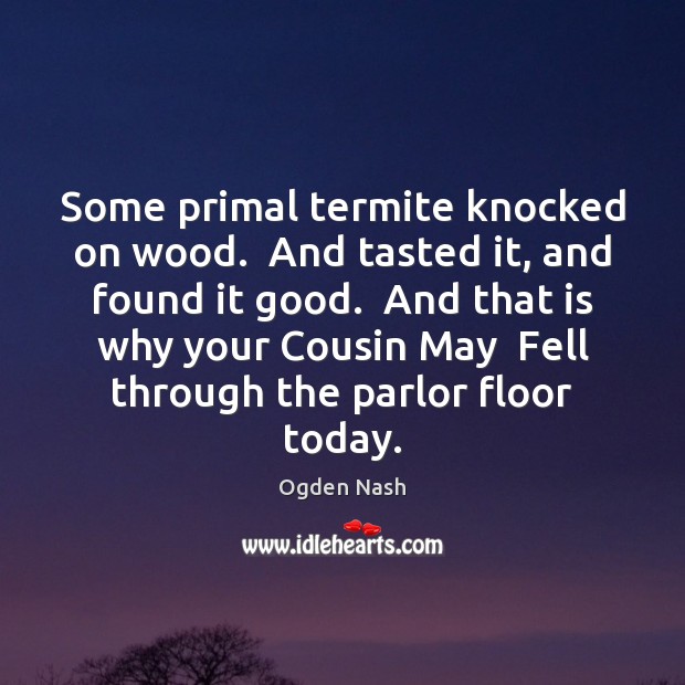 Some primal termite knocked on wood.  And tasted it, and found it Ogden Nash Picture Quote