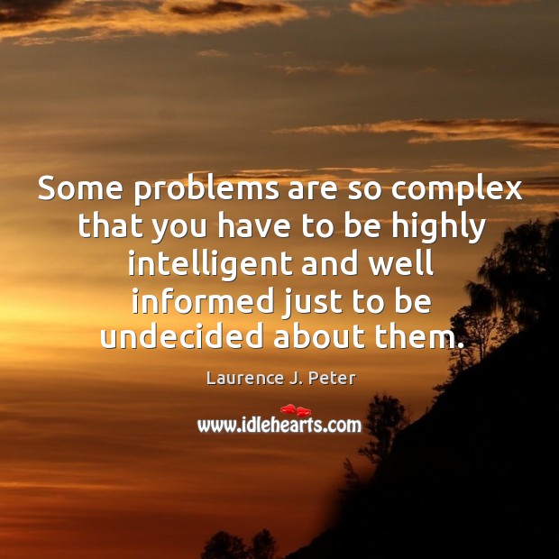 Some problems are so complex that you have to be highly intelligent and well informed just to be undecided about them. Laurence J. Peter Picture Quote