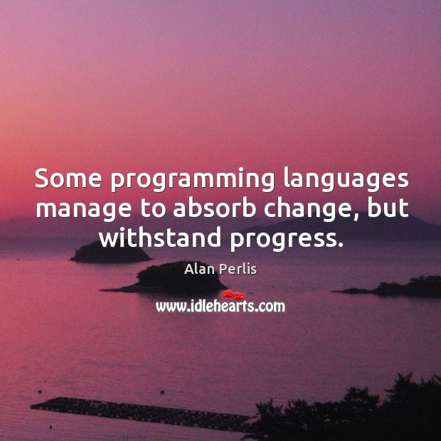 Some programming languages manage to absorb change, but withstand progress. Alan Perlis Picture Quote