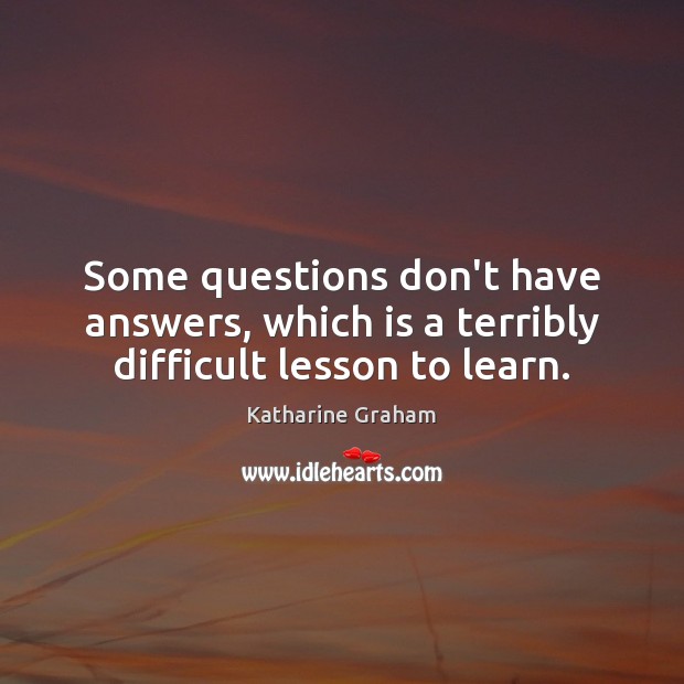 Some questions don’t have answers, which is a terribly difficult lesson to learn. Katharine Graham Picture Quote