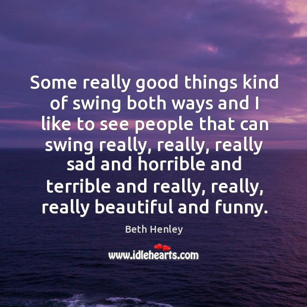 Some really good things kind of swing both ways and I like to see people that can swing really Beth Henley Picture Quote
