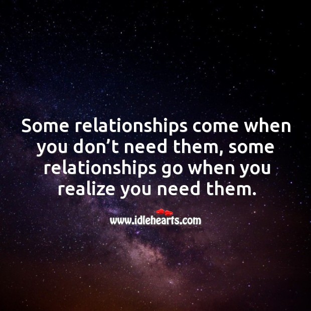 Some relationships come when you don’t need them, some relationships go when you realize you need them. Realize Quotes Image