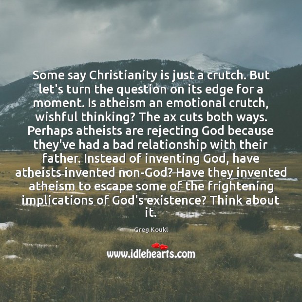 Some say Christianity is just a crutch. But let’s turn the question Greg Koukl Picture Quote