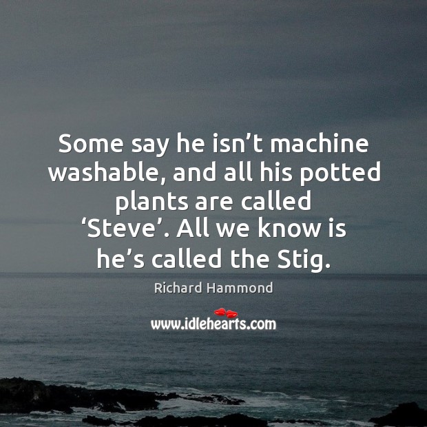 Some say he isn’t machine washable, and all his potted plants Richard Hammond Picture Quote