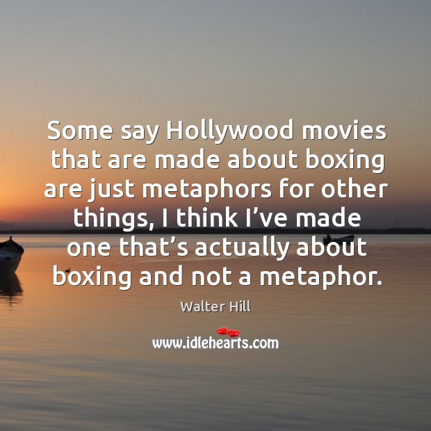 Some say hollywood movies that are made about boxing are just metaphors for other things Walter Hill Picture Quote