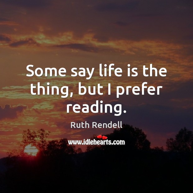 Some say life is the thing, but I prefer reading. Ruth Rendell Picture Quote