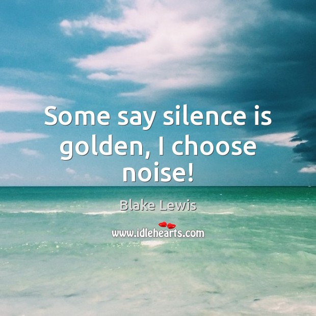 Some say silence is golden, I choose noise! Silence Quotes Image