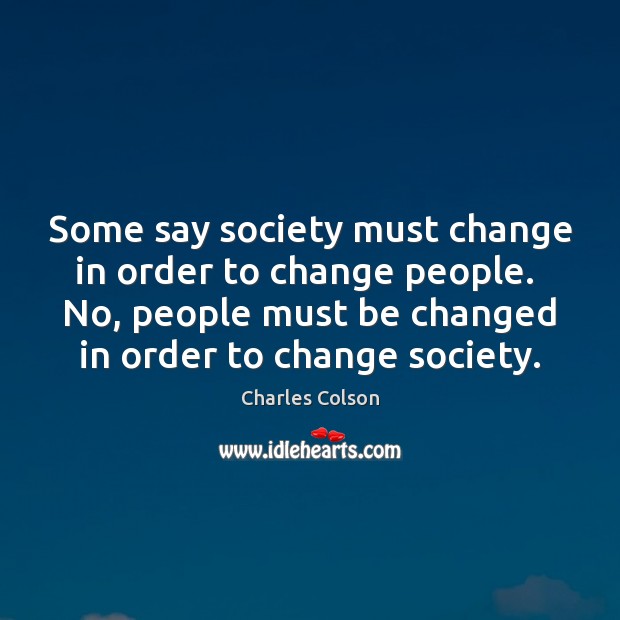 Some say society must change in order to change people.  No, people Charles Colson Picture Quote