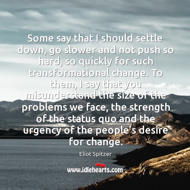 Some say that I should settle down, go slower and not push so hard, so quickly for such transformational change. Eliot Spitzer Picture Quote
